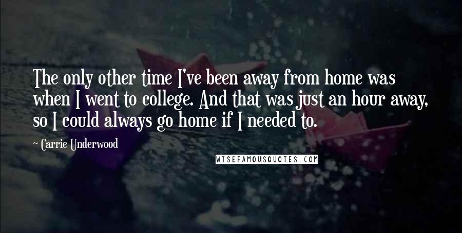 Carrie Underwood Quotes: The only other time I've been away from home was when I went to college. And that was just an hour away, so I could always go home if I needed to.