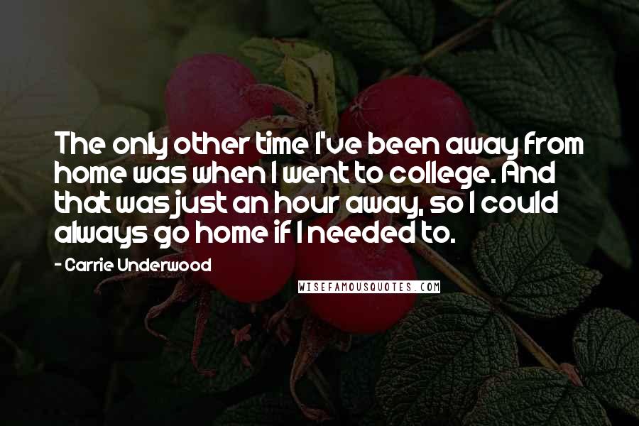 Carrie Underwood Quotes: The only other time I've been away from home was when I went to college. And that was just an hour away, so I could always go home if I needed to.