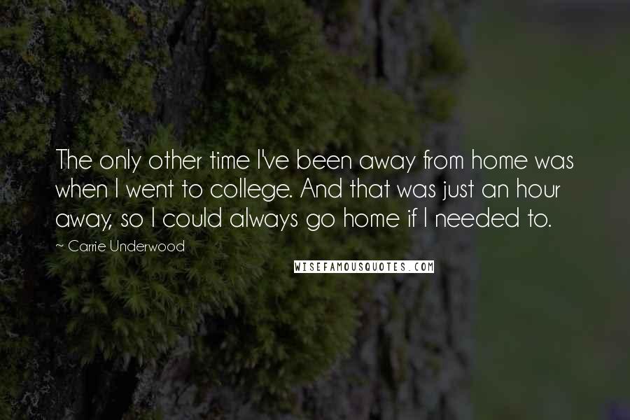 Carrie Underwood Quotes: The only other time I've been away from home was when I went to college. And that was just an hour away, so I could always go home if I needed to.