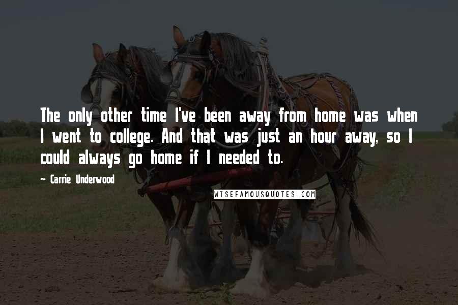 Carrie Underwood Quotes: The only other time I've been away from home was when I went to college. And that was just an hour away, so I could always go home if I needed to.