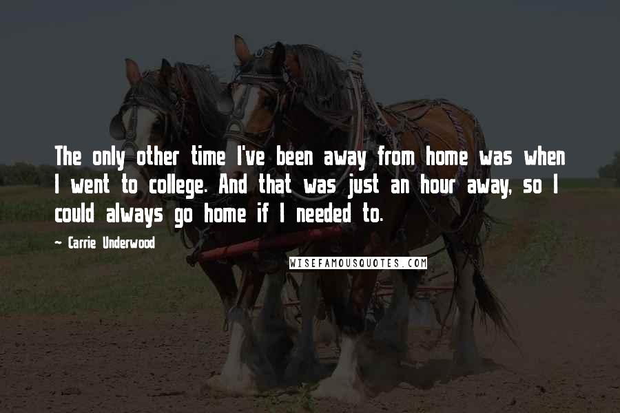 Carrie Underwood Quotes: The only other time I've been away from home was when I went to college. And that was just an hour away, so I could always go home if I needed to.
