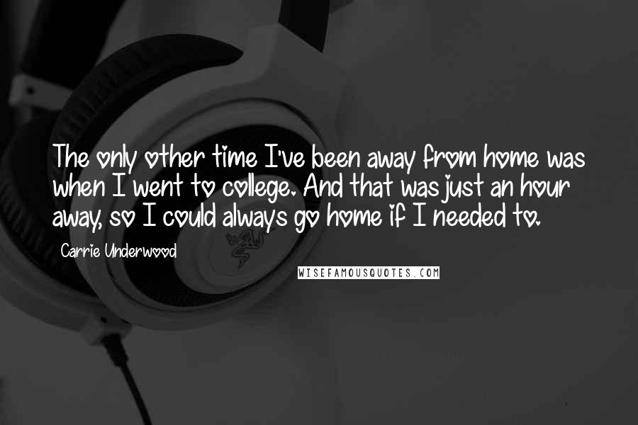 Carrie Underwood Quotes: The only other time I've been away from home was when I went to college. And that was just an hour away, so I could always go home if I needed to.