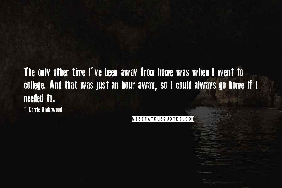 Carrie Underwood Quotes: The only other time I've been away from home was when I went to college. And that was just an hour away, so I could always go home if I needed to.