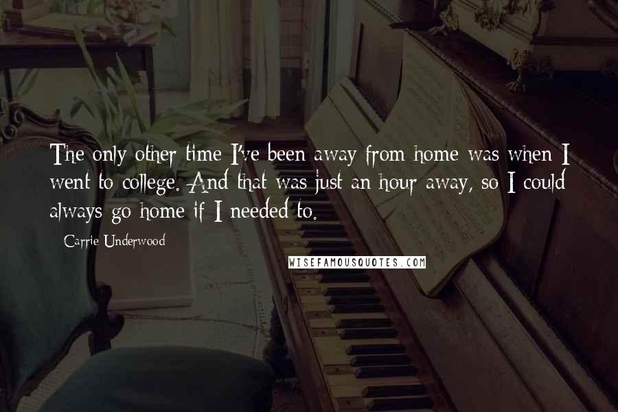 Carrie Underwood Quotes: The only other time I've been away from home was when I went to college. And that was just an hour away, so I could always go home if I needed to.