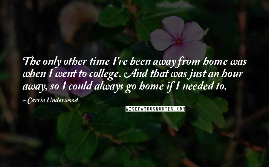 Carrie Underwood Quotes: The only other time I've been away from home was when I went to college. And that was just an hour away, so I could always go home if I needed to.