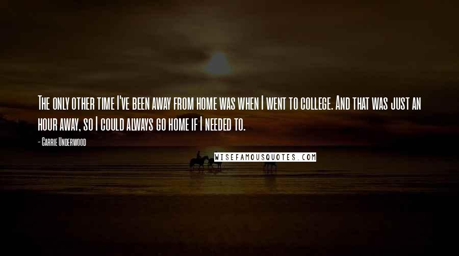 Carrie Underwood Quotes: The only other time I've been away from home was when I went to college. And that was just an hour away, so I could always go home if I needed to.