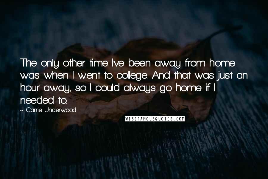 Carrie Underwood Quotes: The only other time I've been away from home was when I went to college. And that was just an hour away, so I could always go home if I needed to.