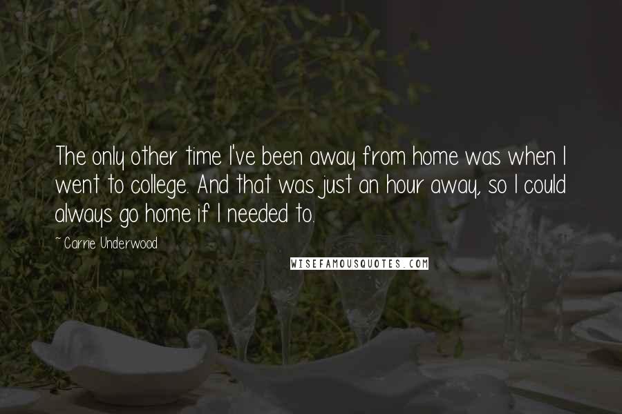 Carrie Underwood Quotes: The only other time I've been away from home was when I went to college. And that was just an hour away, so I could always go home if I needed to.