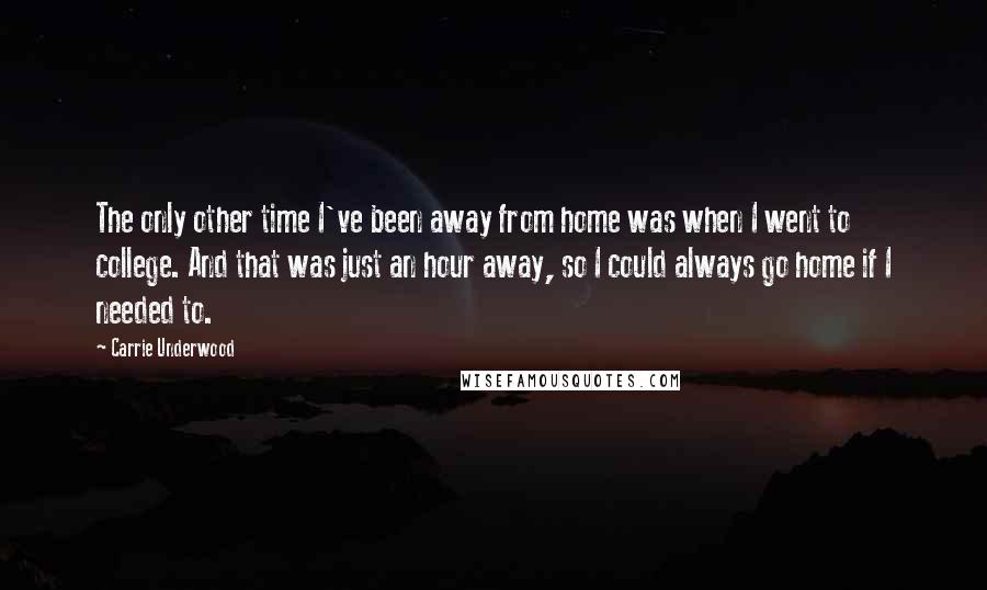 Carrie Underwood Quotes: The only other time I've been away from home was when I went to college. And that was just an hour away, so I could always go home if I needed to.