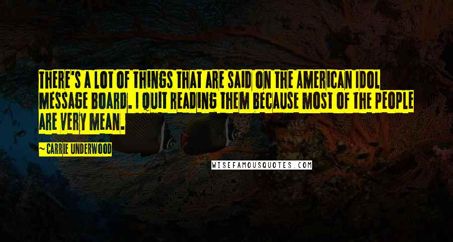 Carrie Underwood Quotes: There's a lot of things that are said on the American Idol message board. I quit reading them because most of the people are very mean.
