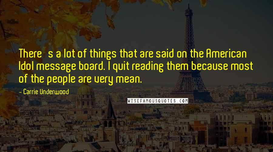 Carrie Underwood Quotes: There's a lot of things that are said on the American Idol message board. I quit reading them because most of the people are very mean.