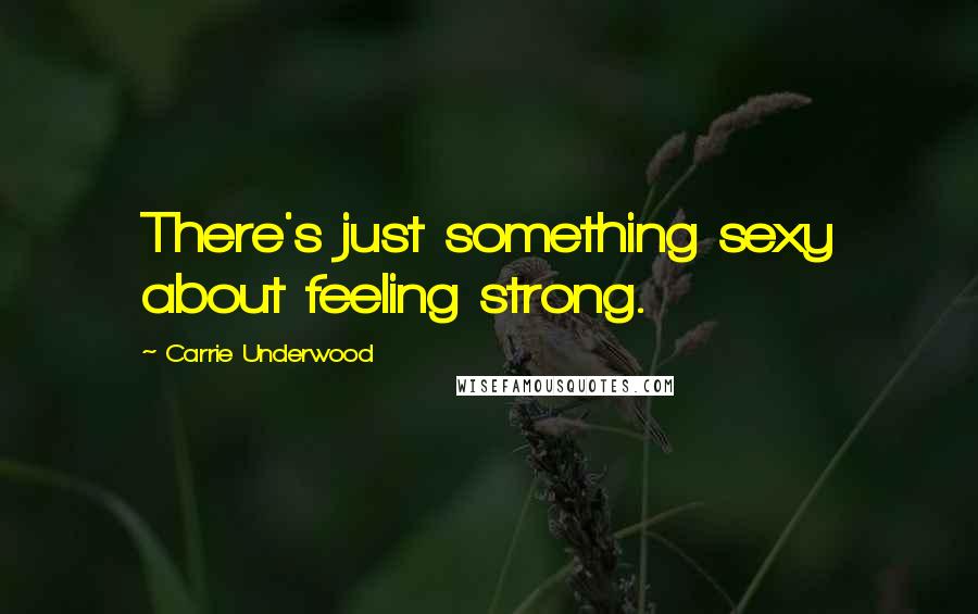 Carrie Underwood Quotes: There's just something sexy about feeling strong.