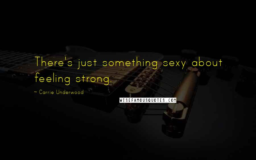 Carrie Underwood Quotes: There's just something sexy about feeling strong.