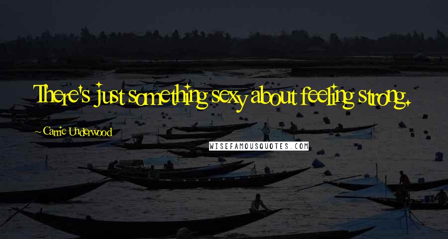 Carrie Underwood Quotes: There's just something sexy about feeling strong.
