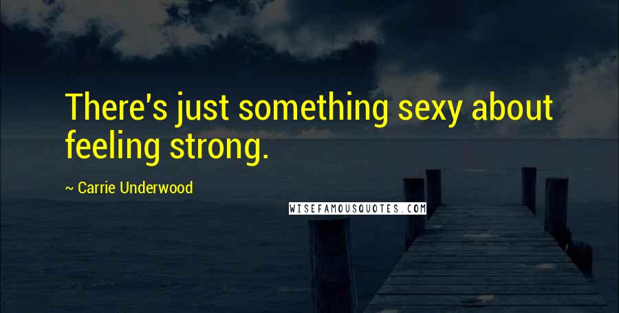 Carrie Underwood Quotes: There's just something sexy about feeling strong.