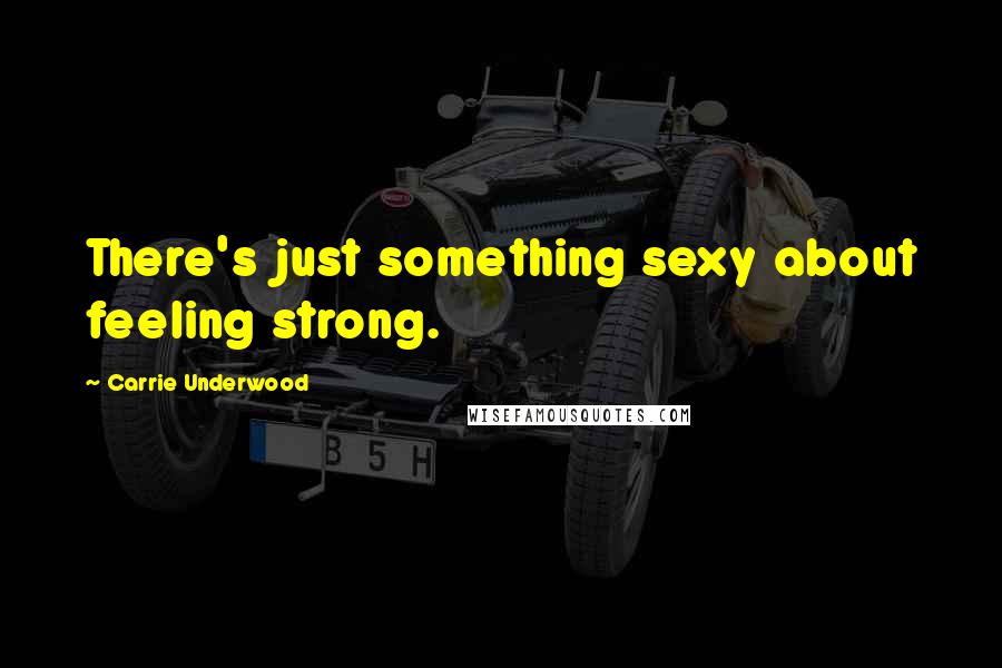 Carrie Underwood Quotes: There's just something sexy about feeling strong.
