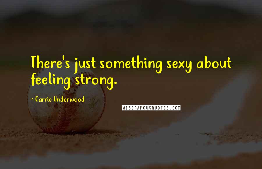 Carrie Underwood Quotes: There's just something sexy about feeling strong.