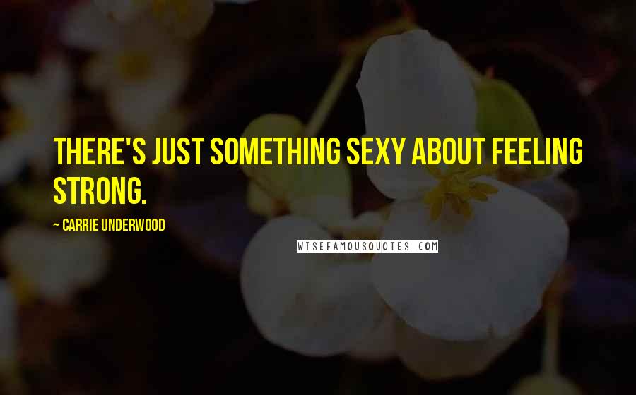 Carrie Underwood Quotes: There's just something sexy about feeling strong.