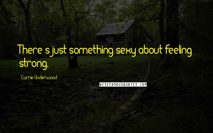 Carrie Underwood Quotes: There's just something sexy about feeling strong.