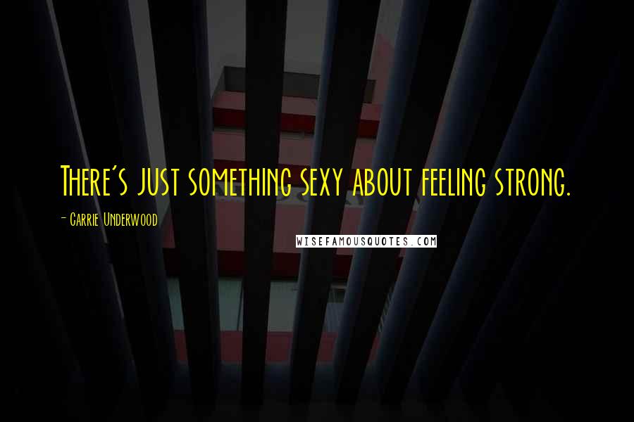 Carrie Underwood Quotes: There's just something sexy about feeling strong.