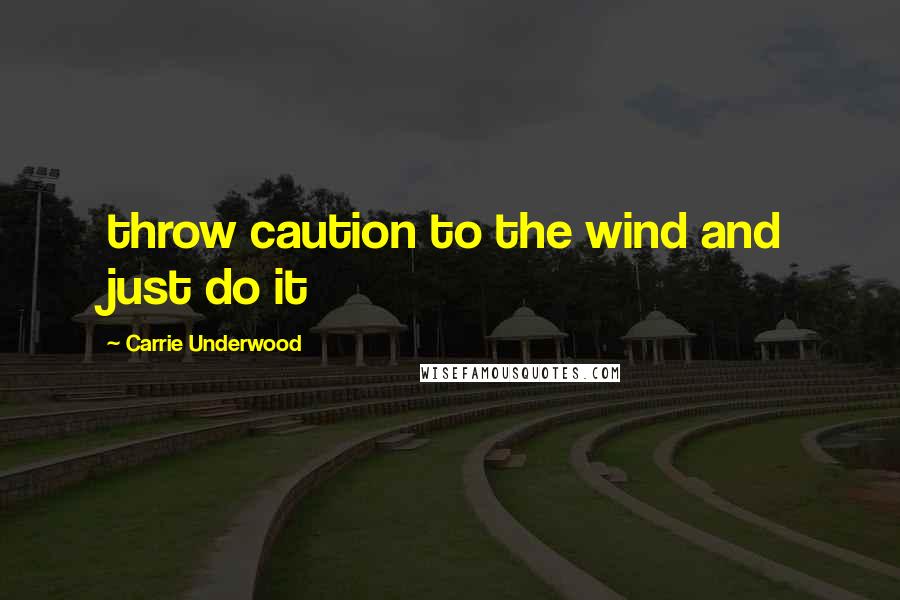 Carrie Underwood Quotes: throw caution to the wind and just do it
