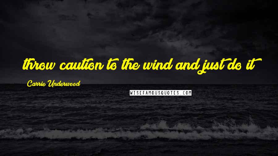 Carrie Underwood Quotes: throw caution to the wind and just do it