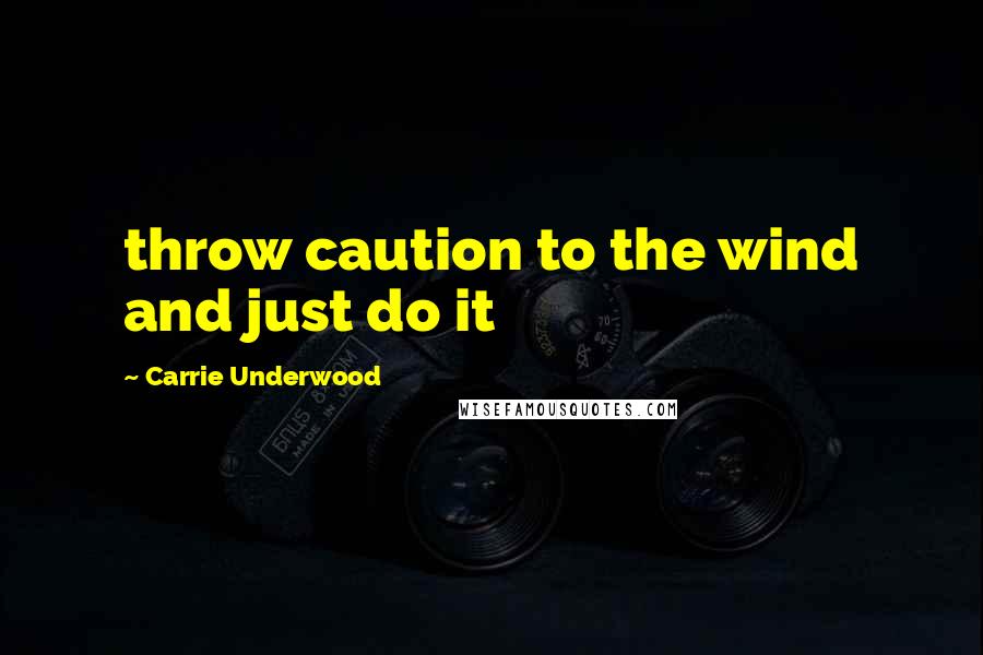 Carrie Underwood Quotes: throw caution to the wind and just do it