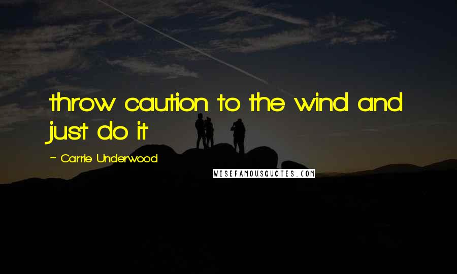 Carrie Underwood Quotes: throw caution to the wind and just do it