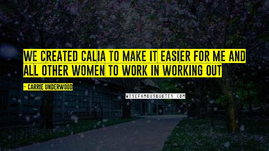 Carrie Underwood Quotes: We created Calia to make it easier for me and all other women to work in working out