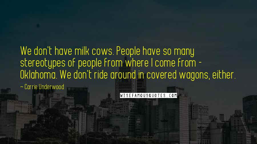 Carrie Underwood Quotes: We don't have milk cows. People have so many stereotypes of people from where I come from - Oklahoma. We don't ride around in covered wagons, either.
