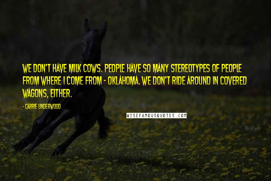 Carrie Underwood Quotes: We don't have milk cows. People have so many stereotypes of people from where I come from - Oklahoma. We don't ride around in covered wagons, either.