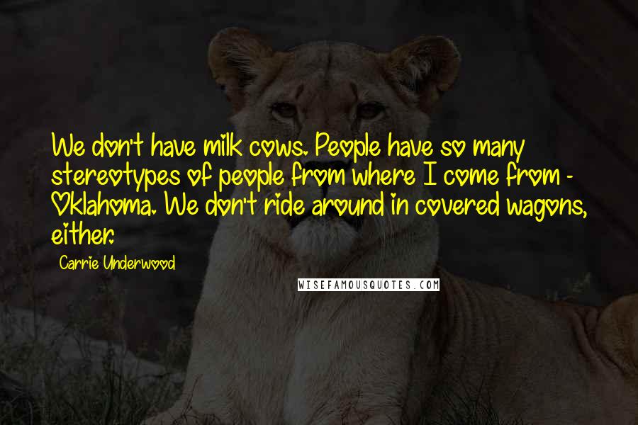 Carrie Underwood Quotes: We don't have milk cows. People have so many stereotypes of people from where I come from - Oklahoma. We don't ride around in covered wagons, either.