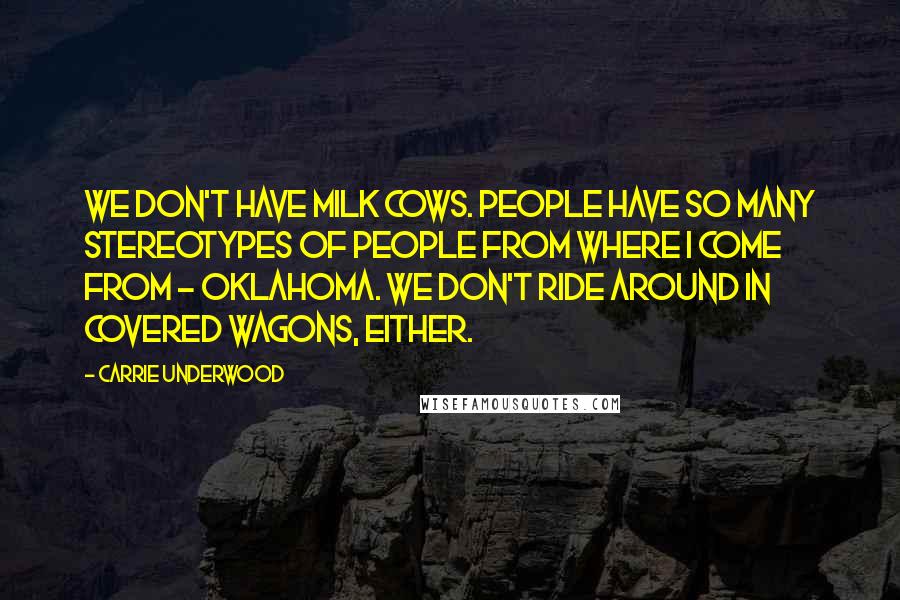 Carrie Underwood Quotes: We don't have milk cows. People have so many stereotypes of people from where I come from - Oklahoma. We don't ride around in covered wagons, either.