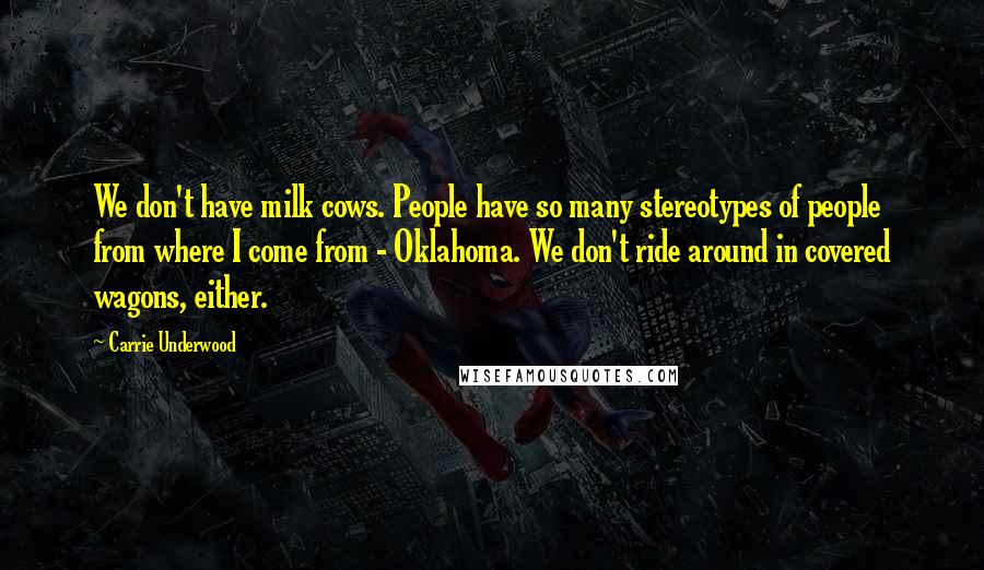 Carrie Underwood Quotes: We don't have milk cows. People have so many stereotypes of people from where I come from - Oklahoma. We don't ride around in covered wagons, either.