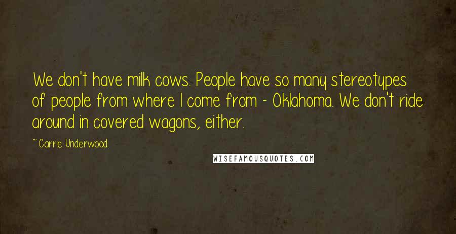 Carrie Underwood Quotes: We don't have milk cows. People have so many stereotypes of people from where I come from - Oklahoma. We don't ride around in covered wagons, either.