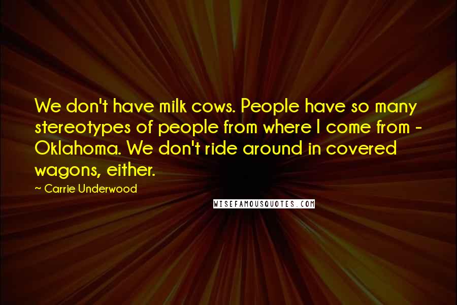 Carrie Underwood Quotes: We don't have milk cows. People have so many stereotypes of people from where I come from - Oklahoma. We don't ride around in covered wagons, either.