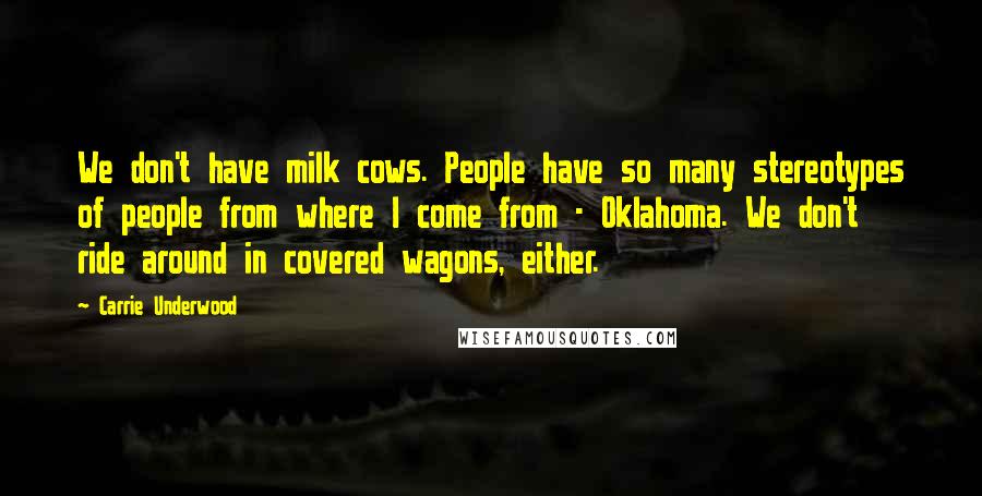 Carrie Underwood Quotes: We don't have milk cows. People have so many stereotypes of people from where I come from - Oklahoma. We don't ride around in covered wagons, either.