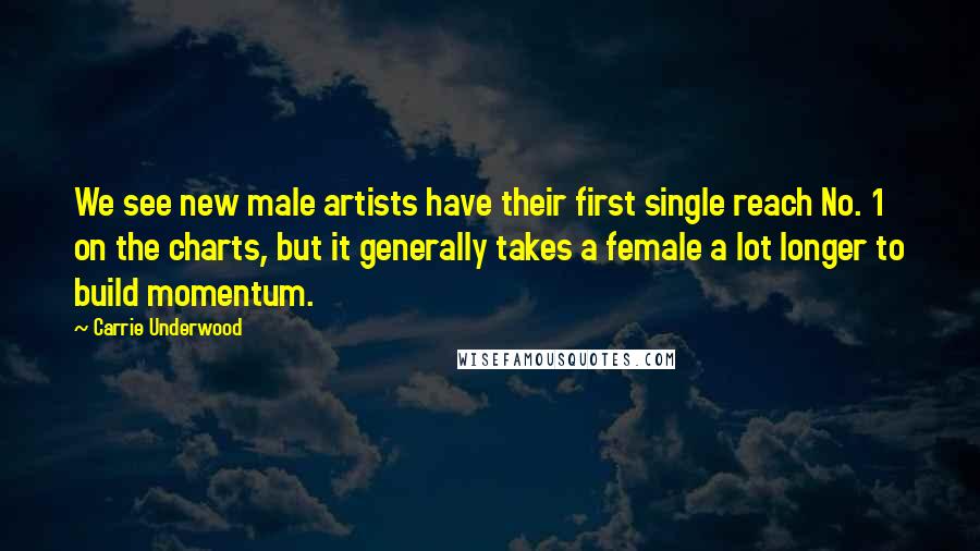 Carrie Underwood Quotes: We see new male artists have their first single reach No. 1 on the charts, but it generally takes a female a lot longer to build momentum.