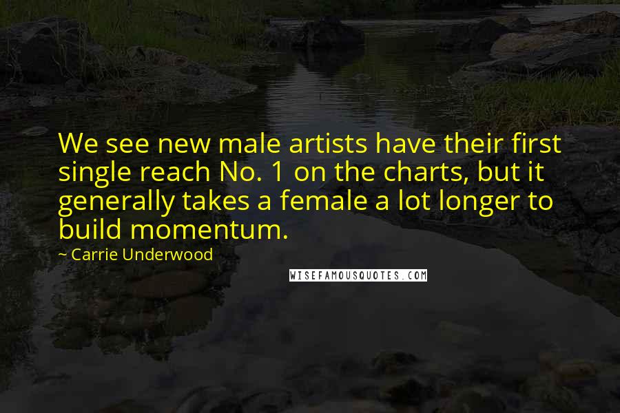 Carrie Underwood Quotes: We see new male artists have their first single reach No. 1 on the charts, but it generally takes a female a lot longer to build momentum.