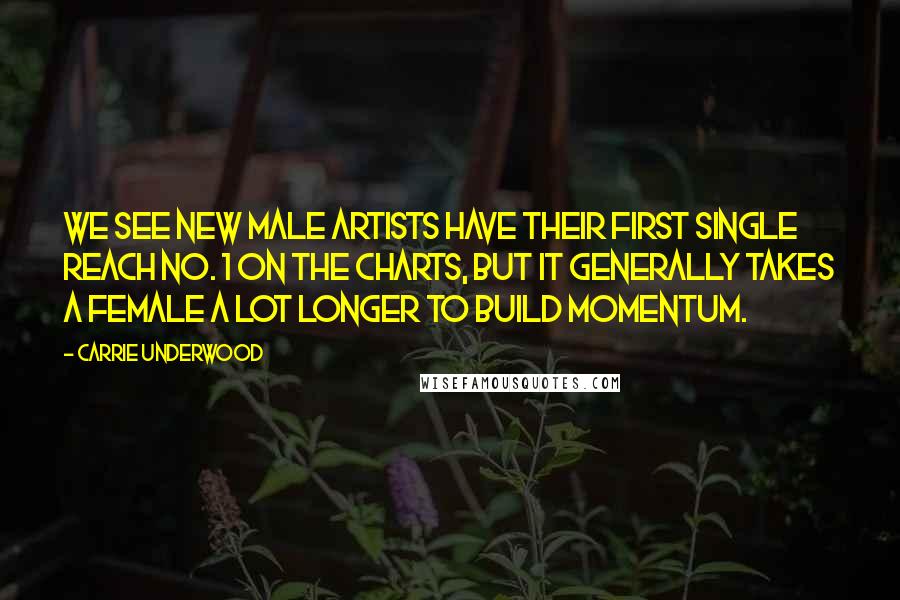 Carrie Underwood Quotes: We see new male artists have their first single reach No. 1 on the charts, but it generally takes a female a lot longer to build momentum.