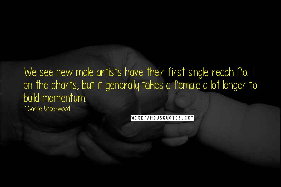 Carrie Underwood Quotes: We see new male artists have their first single reach No. 1 on the charts, but it generally takes a female a lot longer to build momentum.