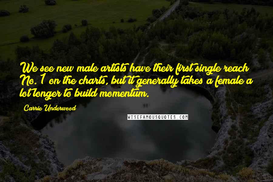 Carrie Underwood Quotes: We see new male artists have their first single reach No. 1 on the charts, but it generally takes a female a lot longer to build momentum.