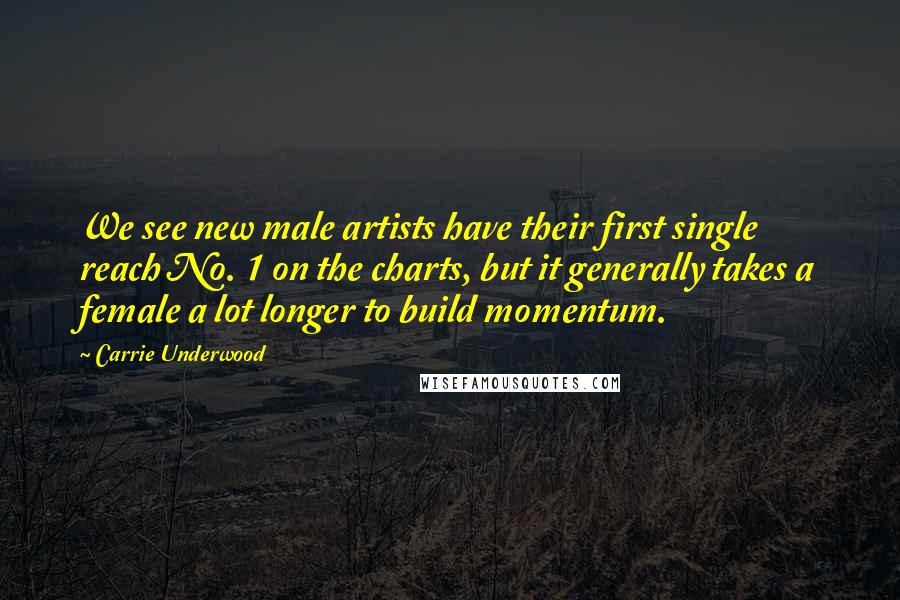 Carrie Underwood Quotes: We see new male artists have their first single reach No. 1 on the charts, but it generally takes a female a lot longer to build momentum.
