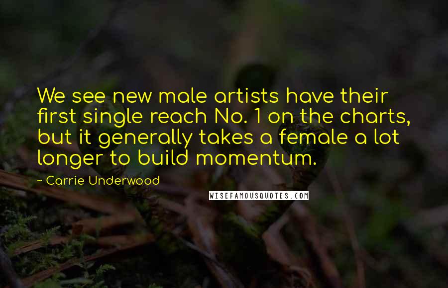 Carrie Underwood Quotes: We see new male artists have their first single reach No. 1 on the charts, but it generally takes a female a lot longer to build momentum.