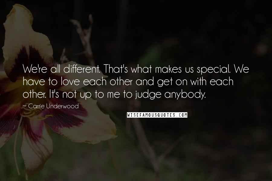 Carrie Underwood Quotes: We're all different. That's what makes us special. We have to love each other and get on with each other. It's not up to me to judge anybody.