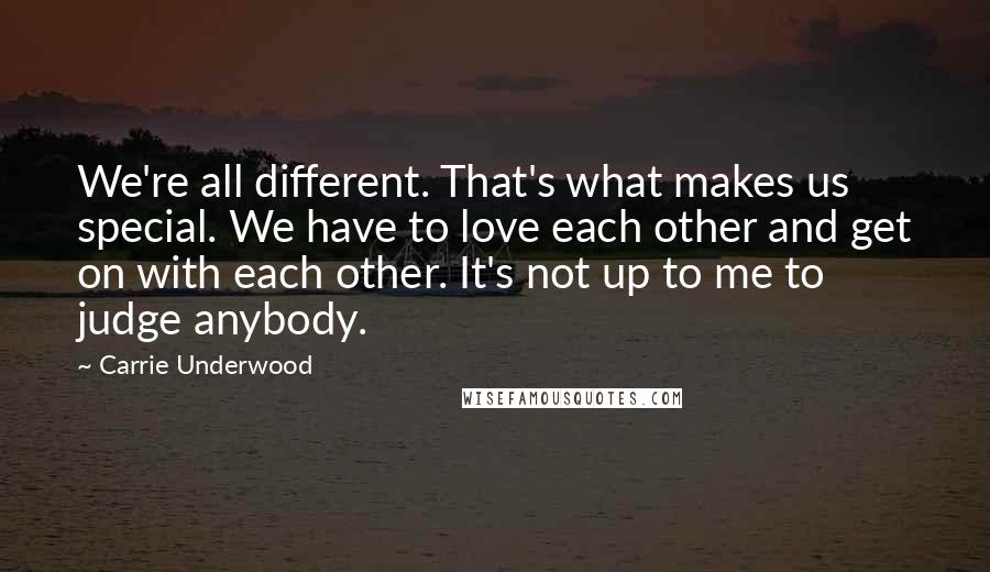 Carrie Underwood Quotes: We're all different. That's what makes us special. We have to love each other and get on with each other. It's not up to me to judge anybody.