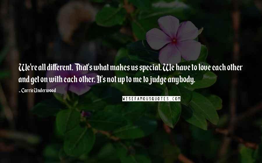 Carrie Underwood Quotes: We're all different. That's what makes us special. We have to love each other and get on with each other. It's not up to me to judge anybody.