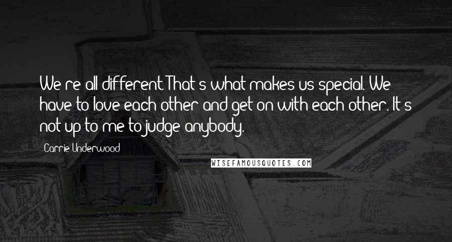 Carrie Underwood Quotes: We're all different. That's what makes us special. We have to love each other and get on with each other. It's not up to me to judge anybody.