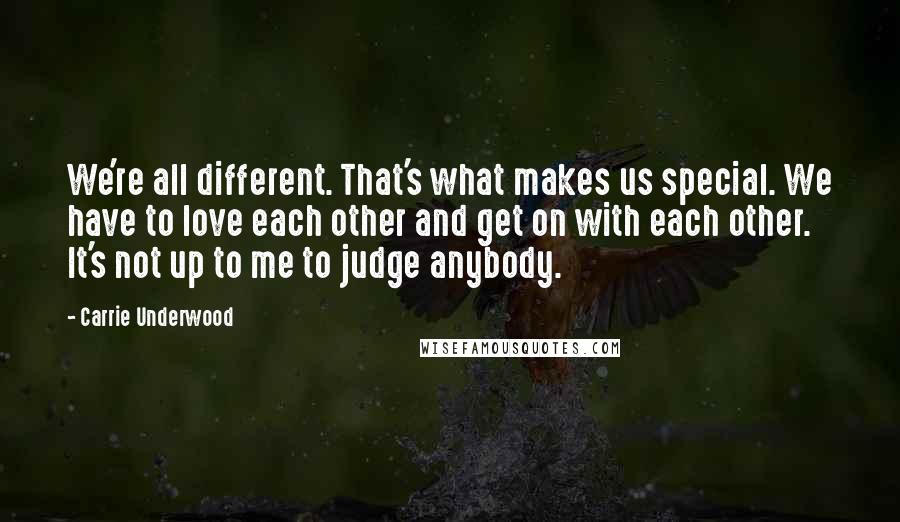 Carrie Underwood Quotes: We're all different. That's what makes us special. We have to love each other and get on with each other. It's not up to me to judge anybody.