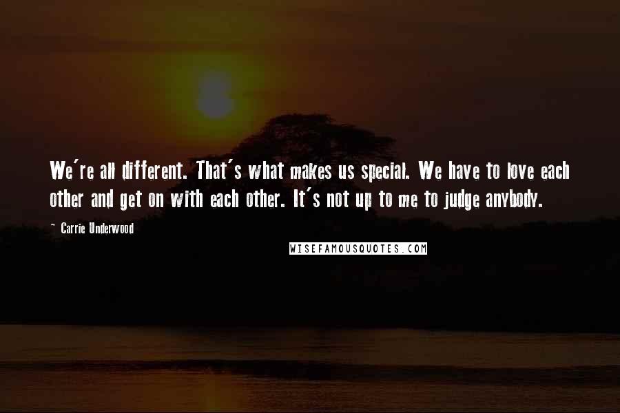 Carrie Underwood Quotes: We're all different. That's what makes us special. We have to love each other and get on with each other. It's not up to me to judge anybody.